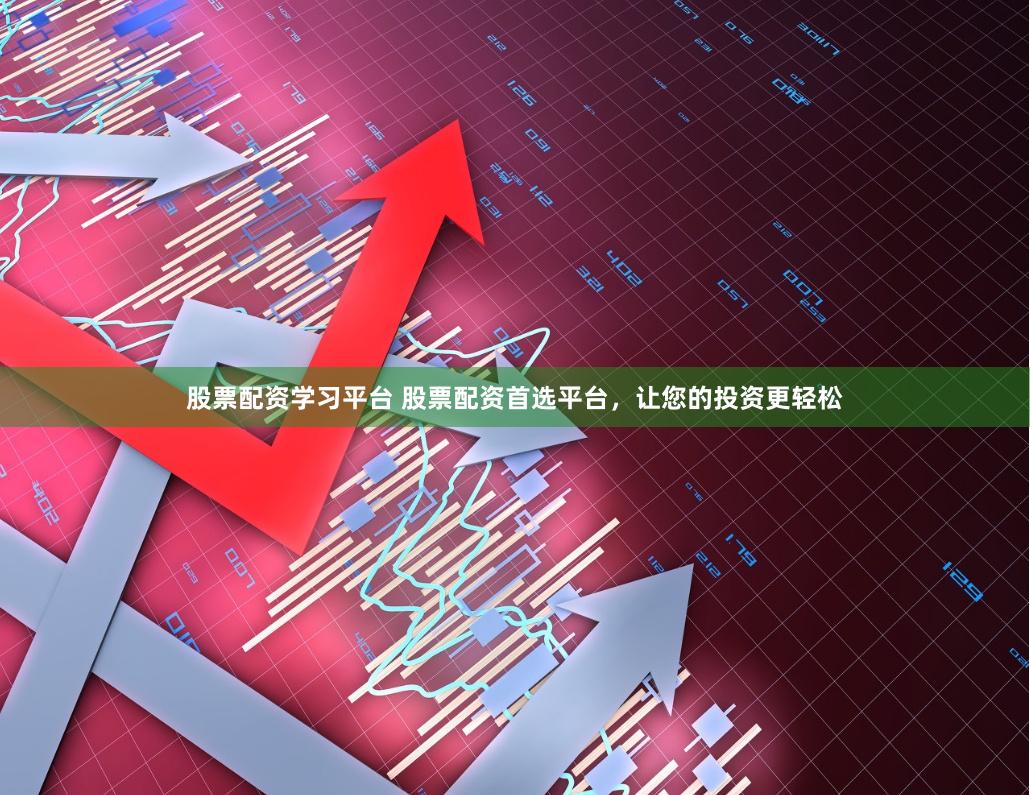 股票配资学习平台 股票配资首选平台，让您的投资更轻松