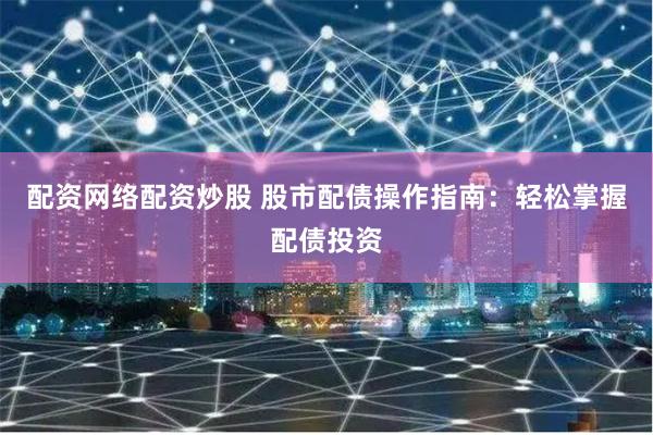 配资网络配资炒股 股市配债操作指南：轻松掌握配债投资