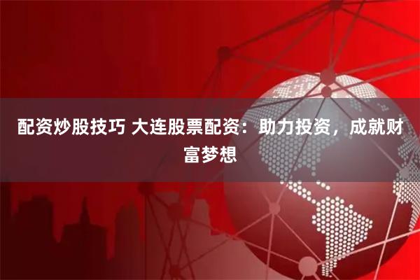配资炒股技巧 大连股票配资：助力投资，成就财富梦想