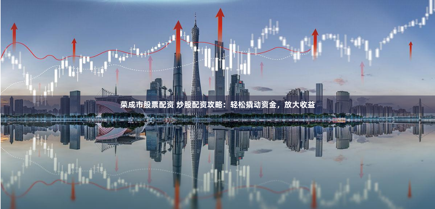 荣成市股票配资 炒股配资攻略:轻松撬动资金,放大收益