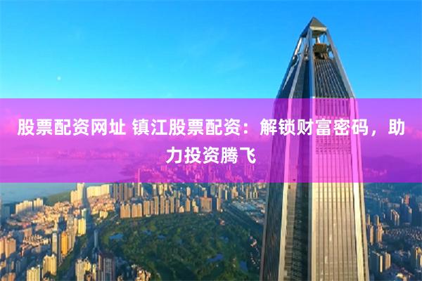 股票配资网址 镇江股票配资:解锁财富密码,助力投资腾飞