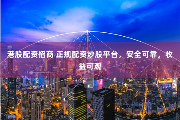 港股配资招商 正规配资炒股平台,安全可靠,收益可观