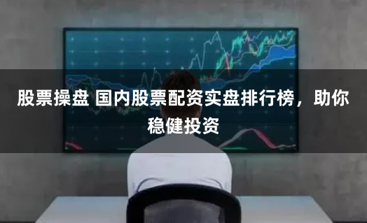 股票操盘 国内股票配资实盘排行榜，助你稳健投资