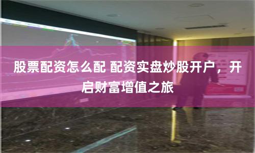 股票配资怎么配 配资实盘炒股开户，开启财富增值之旅