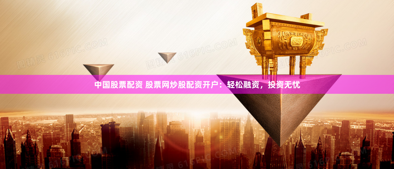 中国股票配资 股票网炒股配资开户：轻松融资，投资无忧