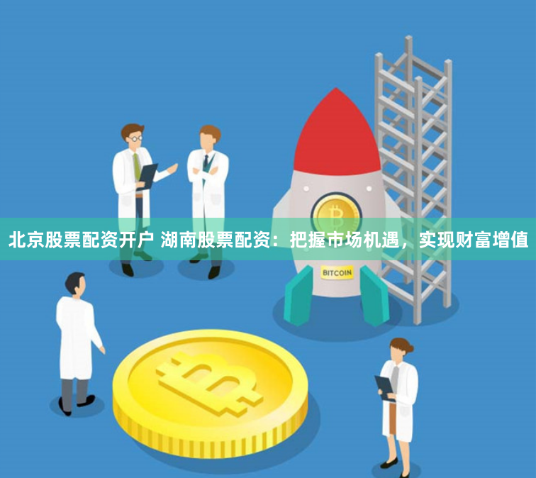 北京股票配资开户 湖南股票配资：把握市场机遇，实现财富增值