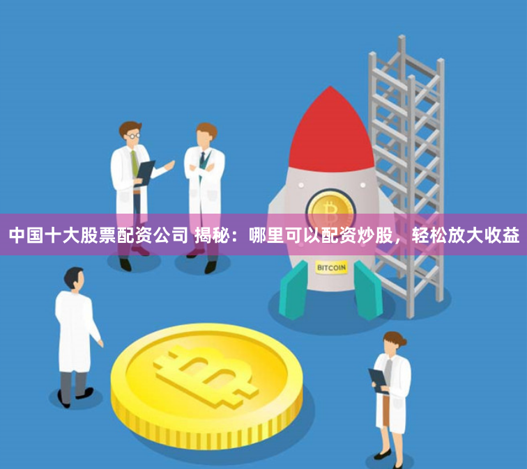 中国十大股票配资公司 揭秘：哪里可以配资炒股，轻松放大收益