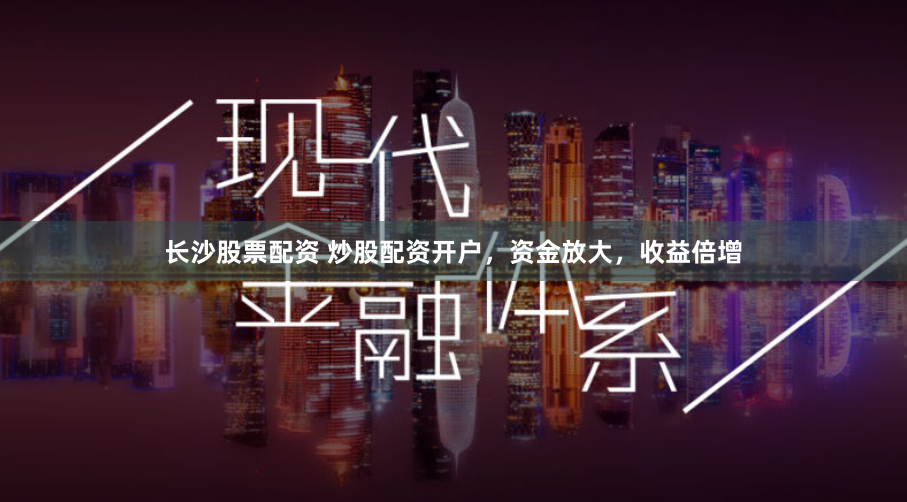 长沙股票配资 炒股配资开户，资金放大，收益倍增