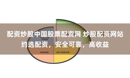 配资炒股中国股票配资网 炒股配资网站约选配资，安全可靠，高收益