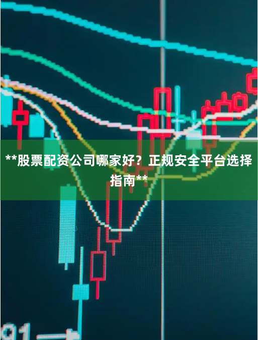 **股票配资公司哪家好？正规安全平台选择指南**