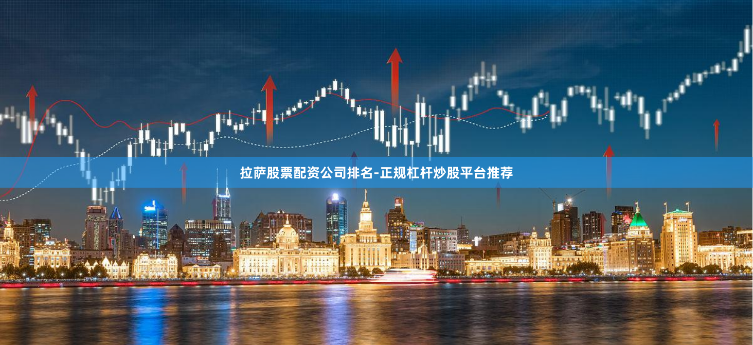 拉萨股票配资公司排名-正规杠杆炒股平台推荐