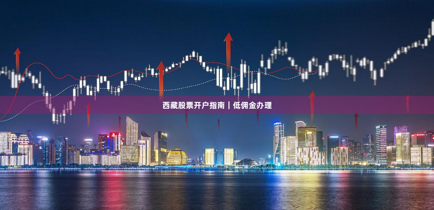 西藏股票开户指南｜低佣金办理