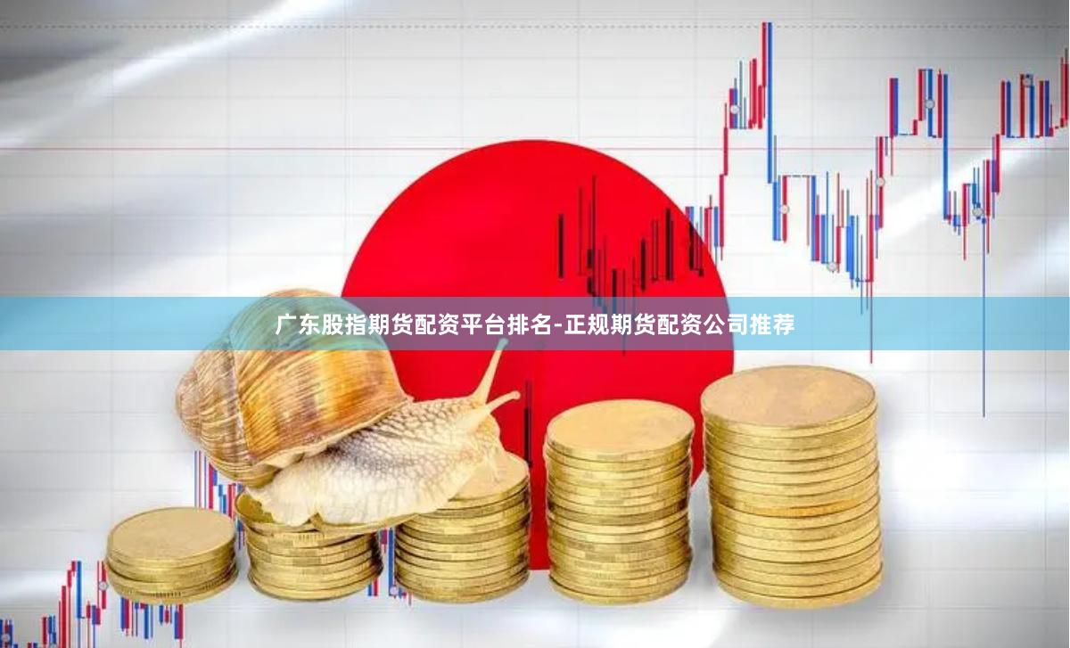广东股指期货配资平台排名-正规期货配资公司推荐