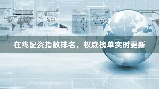 在线配资指数排名，权威榜单实时更新