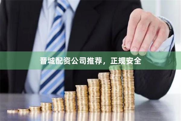 晋城配资公司推荐，正规安全