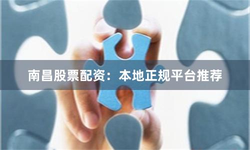 南昌股票配资：本地正规平台推荐