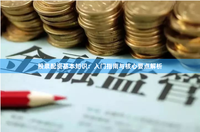 股票配资基本知识：入门指南与核心要点解析