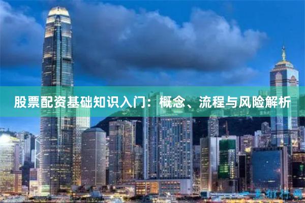 股票配资基础知识入门：概念、流程与风险解析