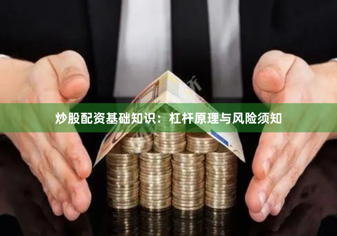 炒股配资基础知识：杠杆原理与风险须知