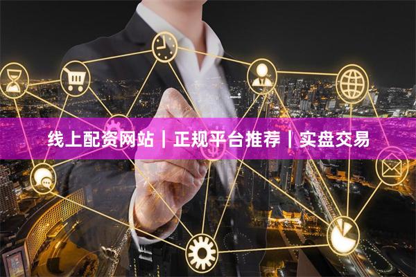 线上配资网站｜正规平台推荐｜实盘交易