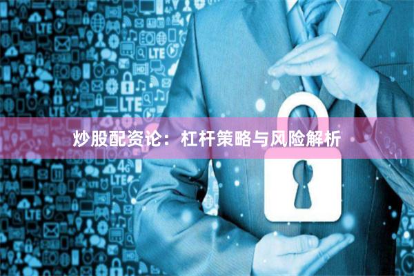 炒股配资论：杠杆策略与风险解析