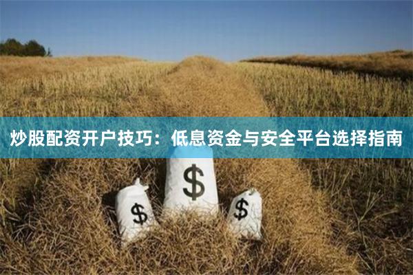炒股配资开户技巧:低息资金与安全平台选择指南