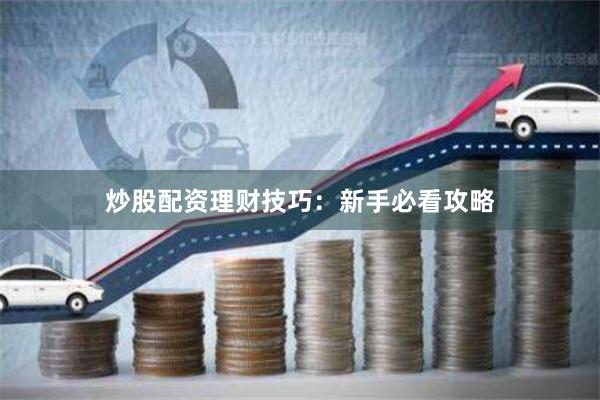 炒股配资理财技巧:新手必看攻略