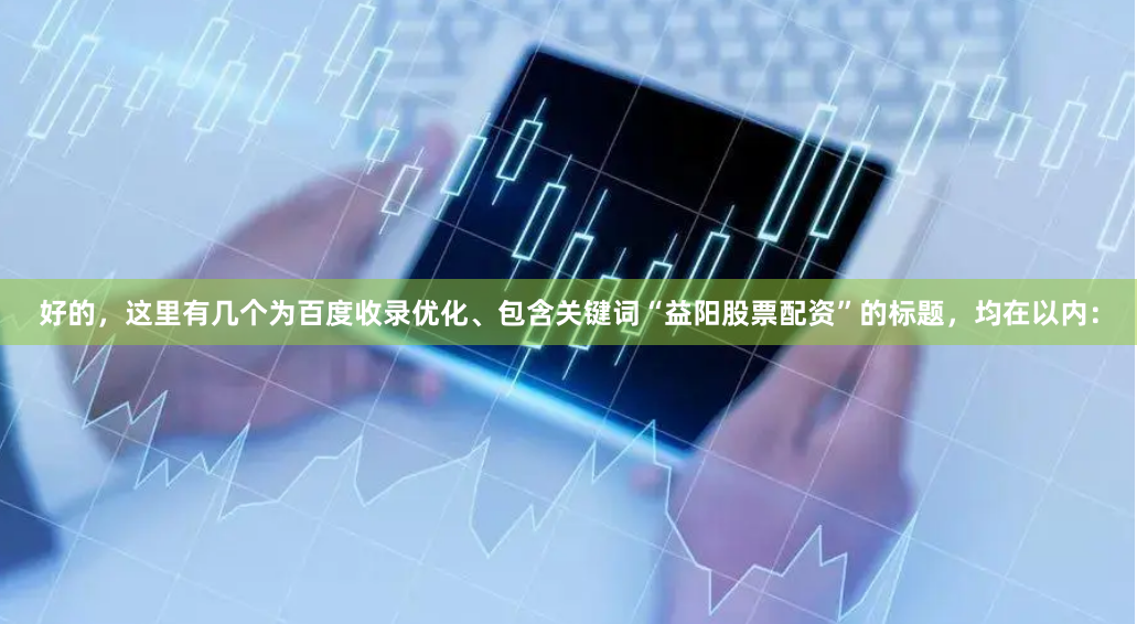 好的，这里有几个为百度收录优化、包含关键词“益阳股票配资”的标题，均在以内：