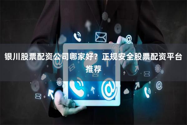银川股票配资公司哪家好？正规安全股票配资平台推荐