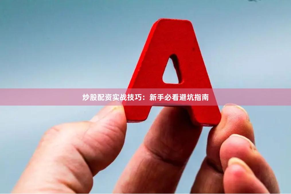 炒股配资实战技巧:新手必看避坑指南