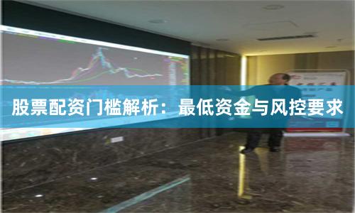 股票配资门槛解析：最低资金与风控要求