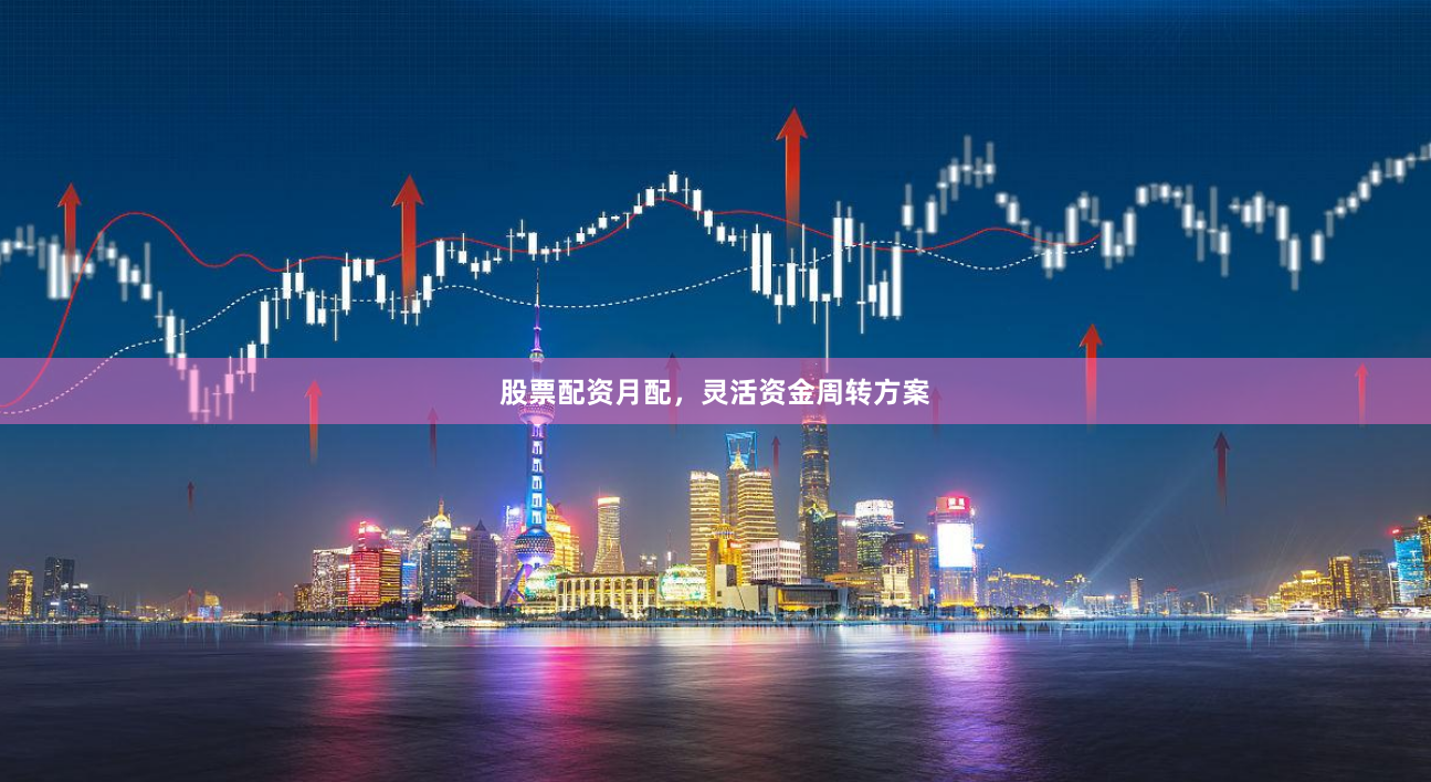 股票配资月配，灵活资金周转方案
