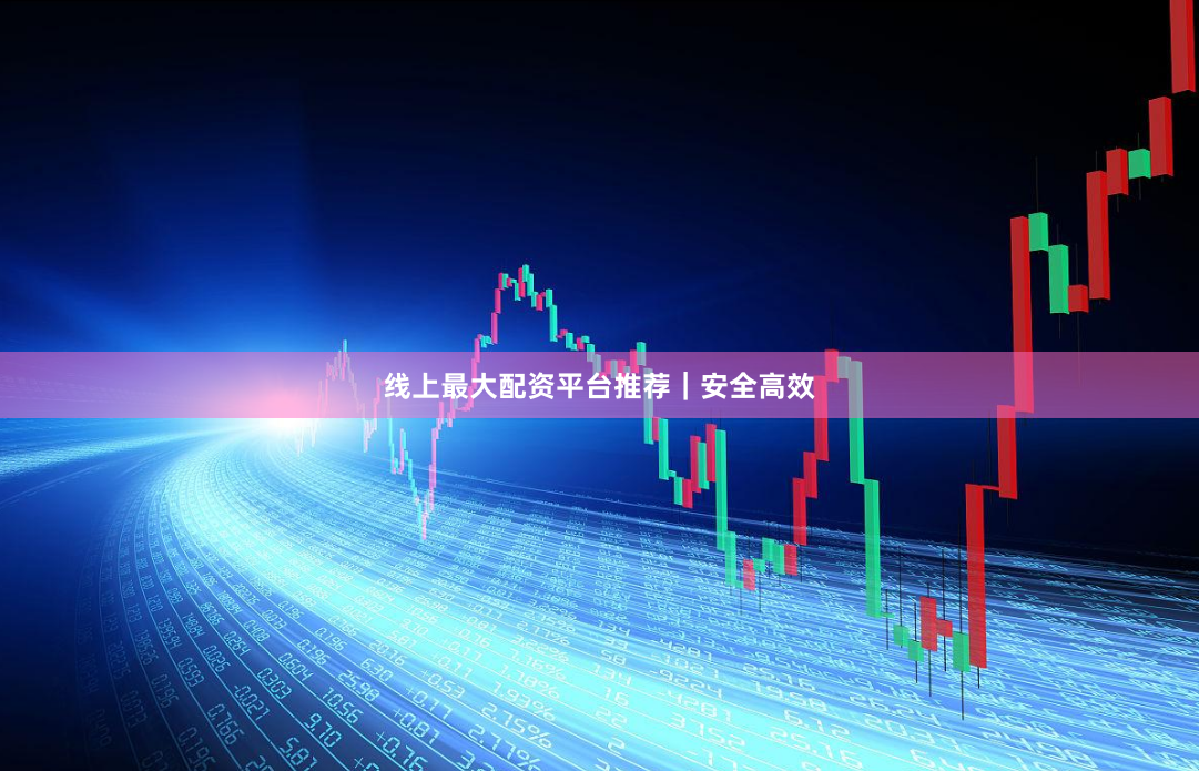 线上最大配资平台推荐｜安全高效